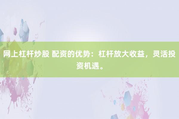 网上杠杆炒股 配资的优势：杠杆放大收益，灵活投资机遇。