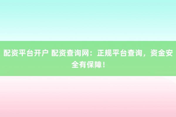 配资平台开户 配资查询网：正规平台查询，资金安全有保障！
