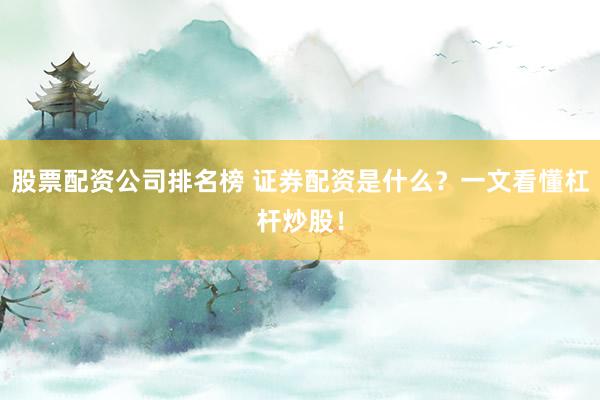股票配资公司排名榜 证券配资是什么？一文看懂杠杆炒股！