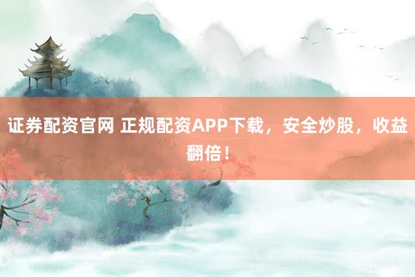 证券配资官网 正规配资APP下载，安全炒股，收益翻倍！