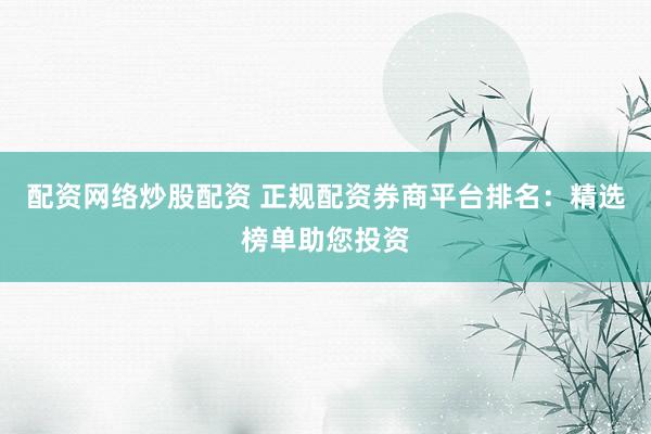 配资网络炒股配资 正规配资券商平台排名：精选榜单助您投资