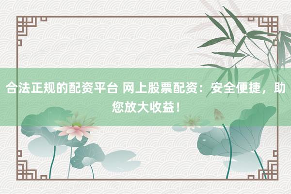 合法正规的配资平台 网上股票配资：安全便捷，助您放大收益！
