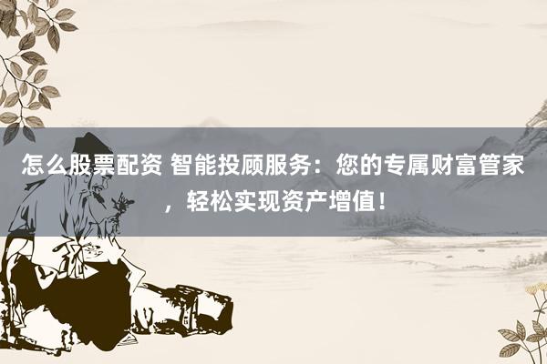 怎么股票配资 智能投顾服务：您的专属财富管家，轻松实现资产增值！
