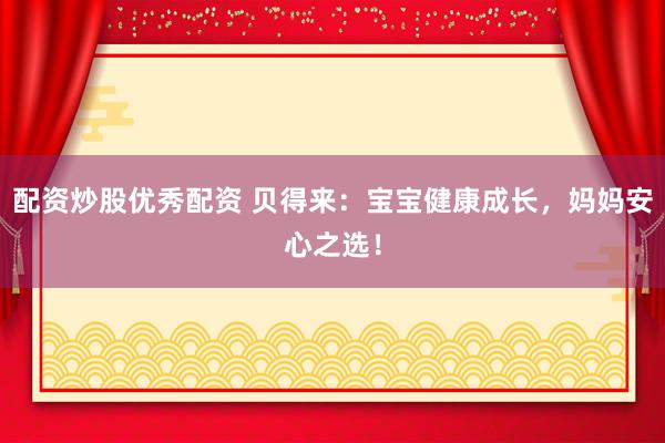 配资炒股优秀配资 贝得来：宝宝健康成长，妈妈安心之选！