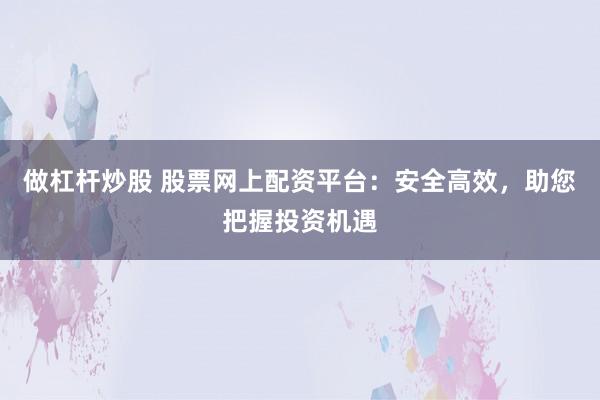 做杠杆炒股 股票网上配资平台：安全高效，助您把握投资机遇