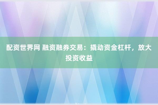 配资世界网 融资融券交易：撬动资金杠杆，放大投资收益