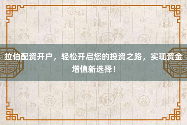 拉伯配资开户，轻松开启您的投资之路，实现资金增值新选择！