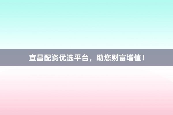 宜昌配资优选平台，助您财富增值！