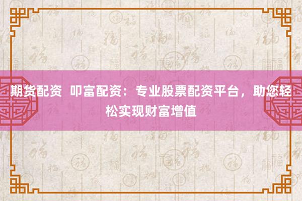 期货配资  叩富配资：专业股票配资平台，助您轻松实现财富增值