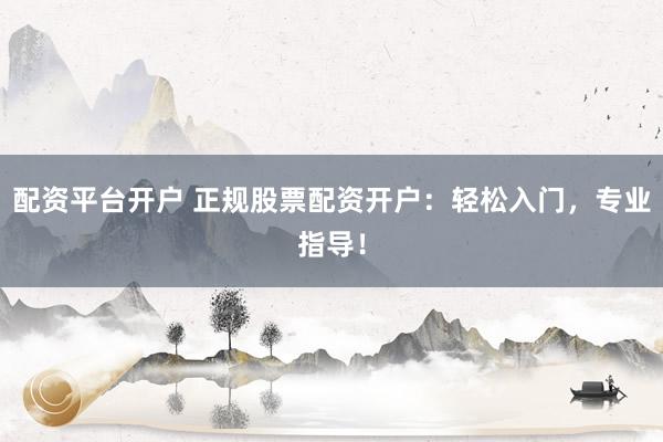 配资平台开户 正规股票配资开户：轻松入门，专业指导！