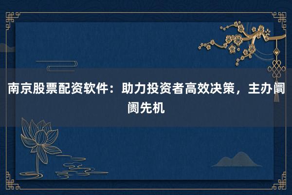 南京股票配资软件：助力投资者高效决策，主办阛阓先机