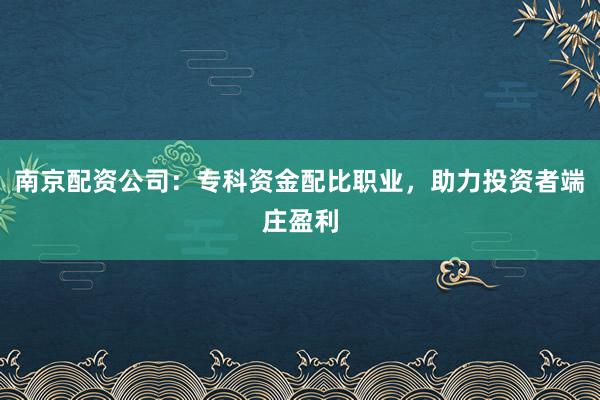 南京配资公司：专科资金配比职业，助力投资者端庄盈利