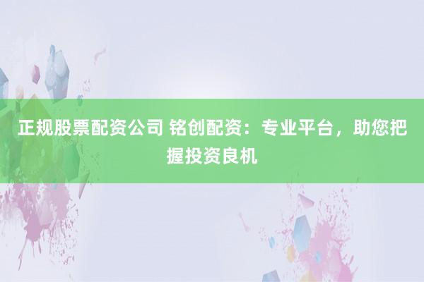 正规股票配资公司 铭创配资：专业平台，助您把握投资良机