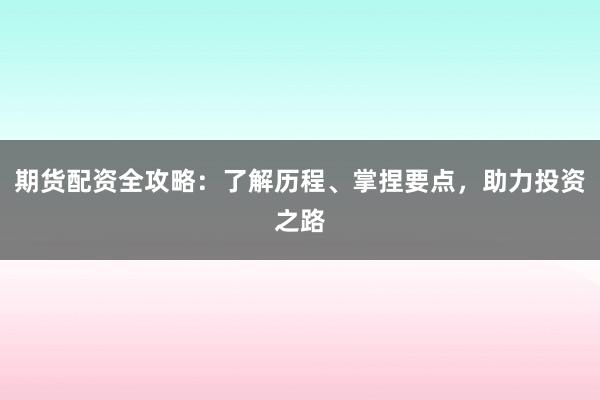 期货配资全攻略：了解历程、掌捏要点，助力投资之路