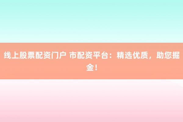 线上股票配资门户 市配资平台：精选优质，助您掘金！