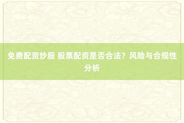 免费配资炒股 股票配资是否合法？风险与合规性分析