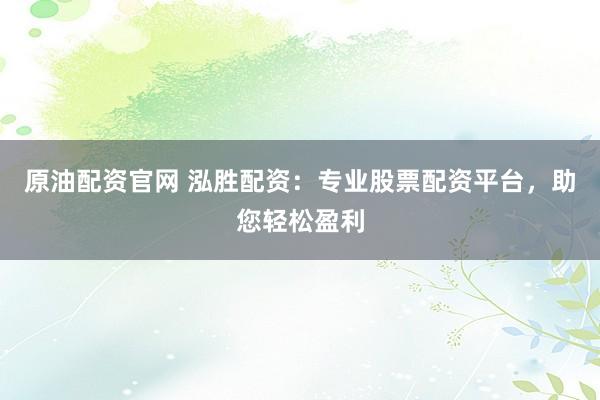 原油配资官网 泓胜配资：专业股票配资平台，助您轻松盈利