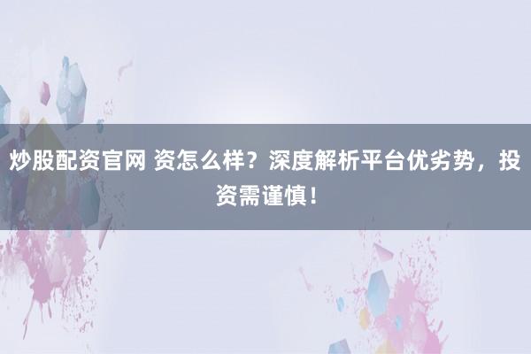 炒股配资官网 资怎么样？深度解析平台优劣势，投资需谨慎！