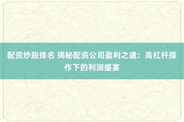配资炒股排名 揭秘配资公司盈利之道：高杠杆操作下的利润盛宴