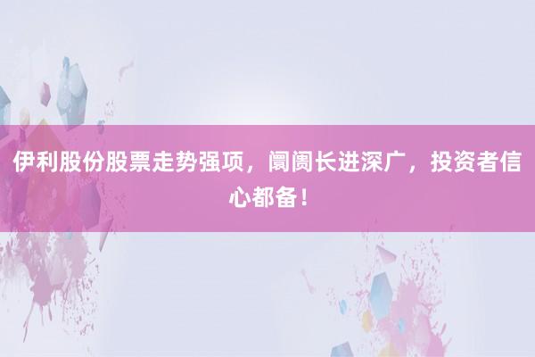 伊利股份股票走势强项，阛阓长进深广，投资者信心都备！