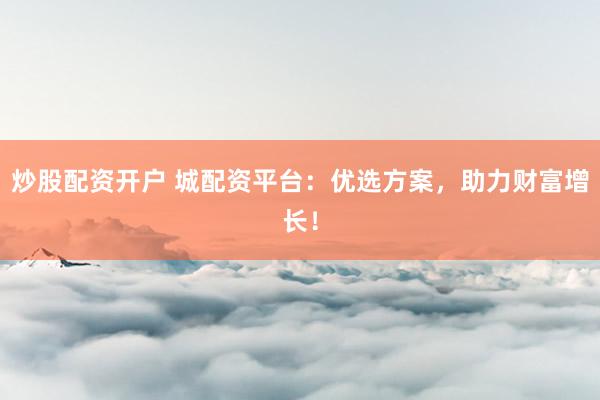 炒股配资开户 城配资平台：优选方案，助力财富增长！