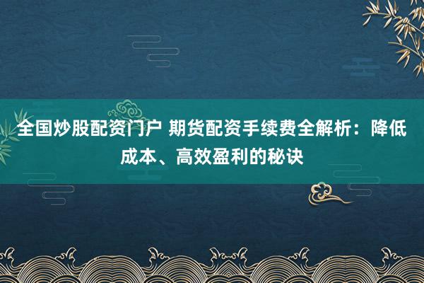 全国炒股配资门户 期货配资手续费全解析：降低成本、高效盈利的秘诀