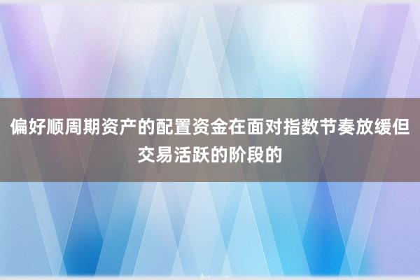 偏好顺周期资产的配置资金在面对指数节奏放缓但交易活跃的阶段的