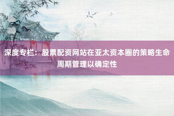 深度专栏：股票配资网站在亚太资本圈的策略生命周期管理以确定性