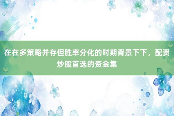 在在多策略并存但胜率分化的时期背景下下，配资炒股首选的资金集