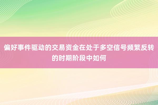 偏好事件驱动的交易资金在处于多空信号频繁反转的时期阶段中如何