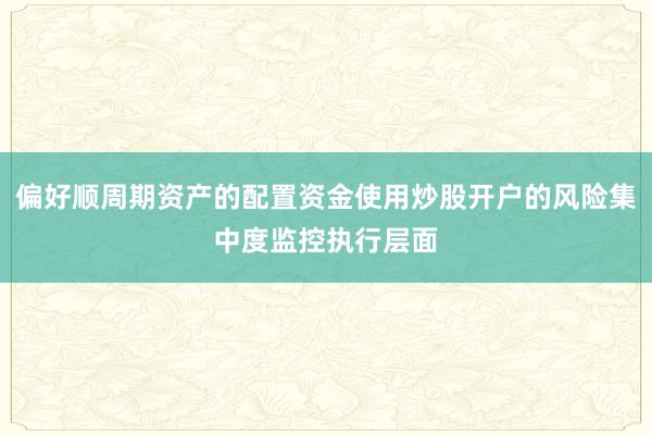 偏好顺周期资产的配置资金使用炒股开户的风险集中度监控执行层面