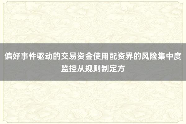 偏好事件驱动的交易资金使用配资界的风险集中度监控从规则制定方