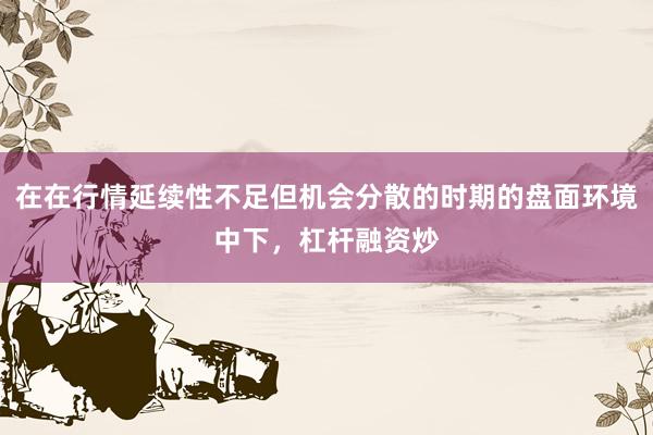 在在行情延续性不足但机会分散的时期的盘面环境中下，杠杆融资炒
