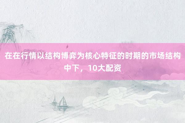 在在行情以结构博弈为核心特征的时期的市场结构中下，10大配资