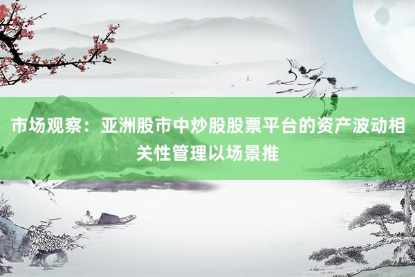 市场观察：亚洲股市中炒股股票平台的资产波动相关性管理以场景推