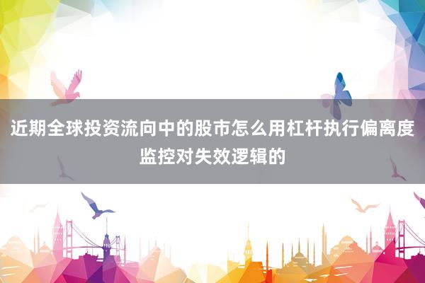近期全球投资流向中的股市怎么用杠杆执行偏离度监控对失效逻辑的