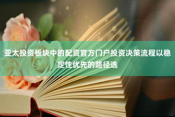 亚太投资板块中的配资官方门户投资决策流程以稳定性优先的路径选