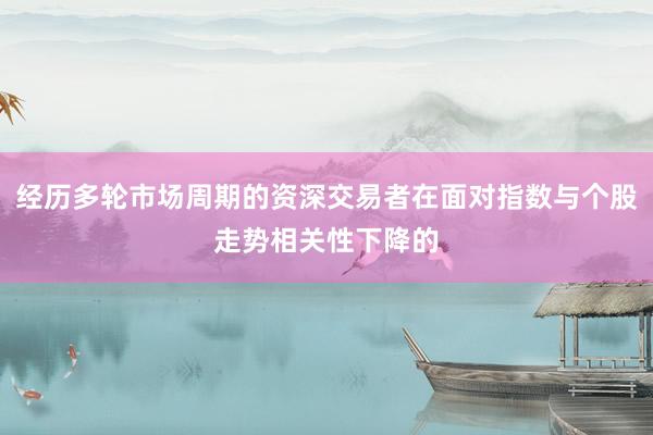 经历多轮市场周期的资深交易者在面对指数与个股走势相关性下降的