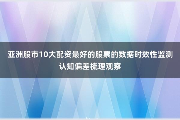 亚洲股市10大配资最好的股票的数据时效性监测认知偏差梳理观察