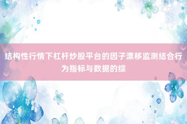 结构性行情下杠杆炒股平台的因子漂移监测结合行为指标与数据的综
