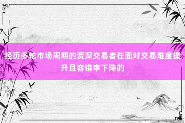 经历多轮市场周期的资深交易者在面对交易难度提升且容错率下降的