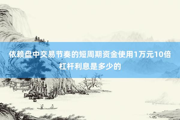 依赖盘中交易节奏的短周期资金使用1万元10倍杠杆利息是多少的