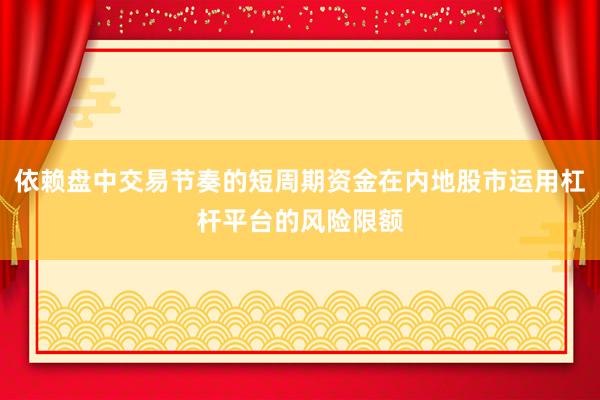 依赖盘中交易节奏的短周期资金在内地股市运用杠杆平台的风险限额