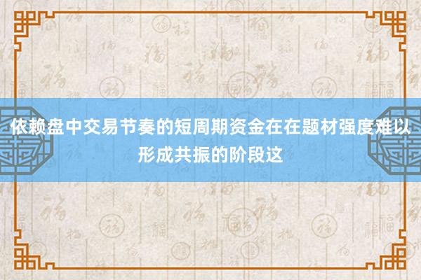 依赖盘中交易节奏的短周期资金在在题材强度难以形成共振的阶段这