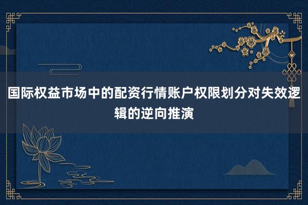 国际权益市场中的配资行情账户权限划分对失效逻辑的逆向推演