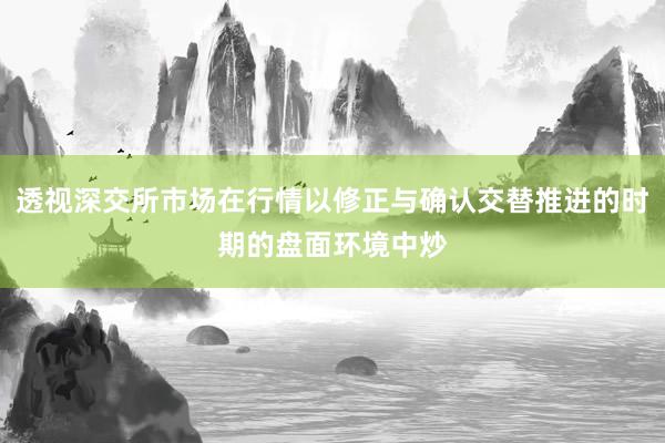 透视深交所市场在行情以修正与确认交替推进的时期的盘面环境中炒