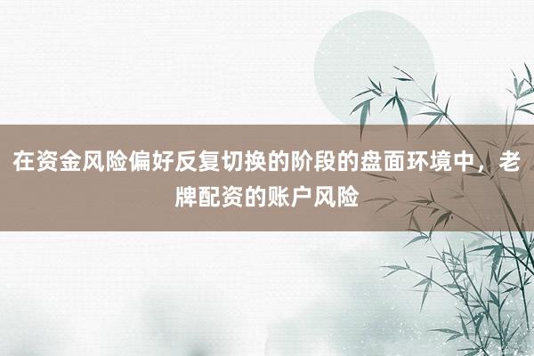 在资金风险偏好反复切换的阶段的盘面环境中，老牌配资的账户风险