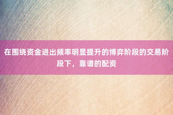 在围绕资金进出频率明显提升的博弈阶段的交易阶段下，靠谱的配资
