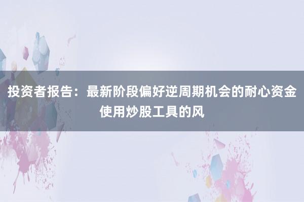 投资者报告：最新阶段偏好逆周期机会的耐心资金使用炒股工具的风