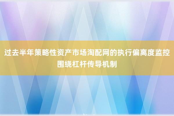 过去半年策略性资产市场淘配网的执行偏离度监控围绕杠杆传导机制